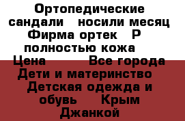 Ортопедические сандали,  носили месяц.  Фирма ортек.  Р 18, полностью кожа.  › Цена ­ 990 - Все города Дети и материнство » Детская одежда и обувь   . Крым,Джанкой